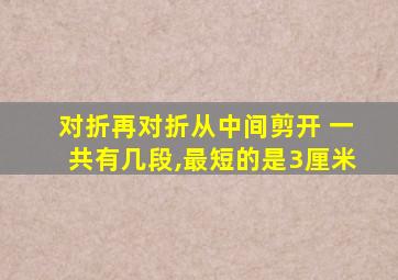 对折再对折从中间剪开 一共有几段,最短的是3厘米